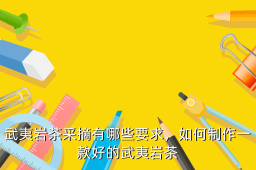 武夷巖茶采摘有哪些要求，如何制作一款好的武夷巖茶