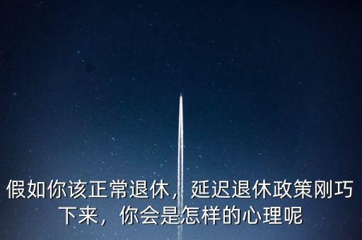 假如你該正常退休，延遲退休政策剛巧下來，你會是怎樣的心理呢