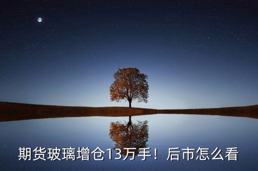 期貨玻璃增倉13萬手！后市怎么看