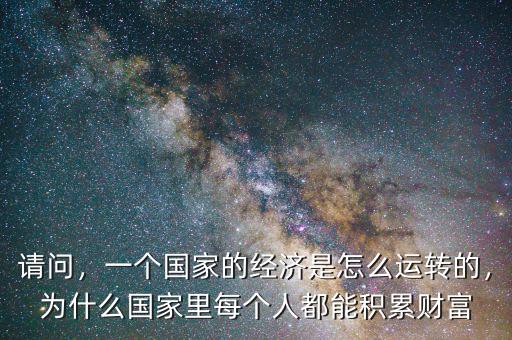 請問，一個國家的經濟是怎么運轉的，為什么國家里每個人都能積累財富