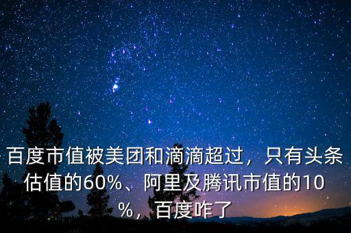 百度市值被美團(tuán)和滴滴超過，只有頭條估值的60%、阿里及騰訊市值的10%，百度咋了