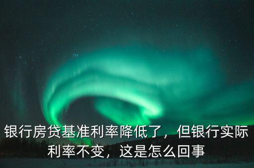 銀行房貸基準(zhǔn)利率降低了，但銀行實際利率不變，這是怎么回事