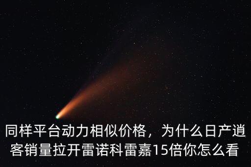 同樣平臺(tái)動(dòng)力相似價(jià)格，為什么日產(chǎn)逍客銷量拉開雷諾科雷嘉15倍你怎么看
