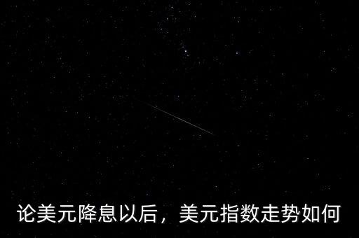 論美元降息以后，美元指數(shù)走勢(shì)如何