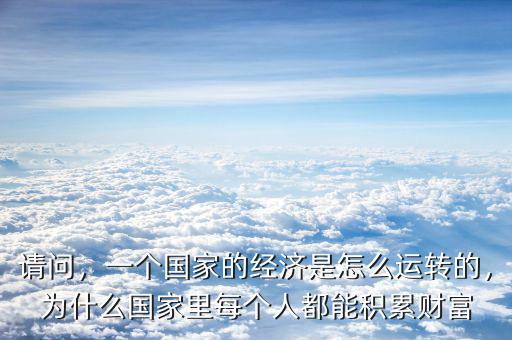 請問，一個國家的經(jīng)濟是怎么運轉(zhuǎn)的，為什么國家里每個人都能積累財富