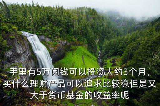 手里有5萬閑錢可以投資大約3個(gè)月，買什么理財(cái)產(chǎn)品可以追求比較穩(wěn)但是又大于貨幣基金的收益率呢