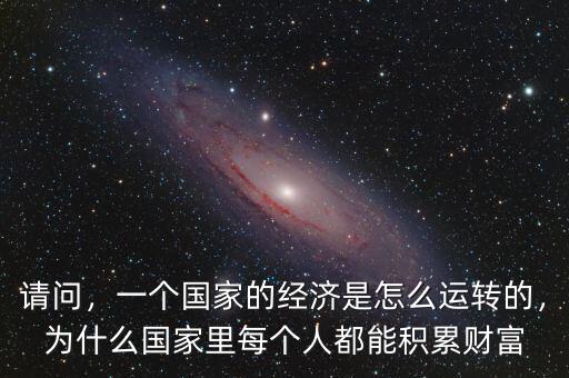 請問，一個國家的經(jīng)濟是怎么運轉(zhuǎn)的，為什么國家里每個人都能積累財富