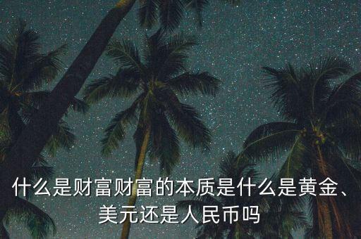 什么是財富財富的本質(zhì)是什么是黃金、美元還是人民幣嗎
