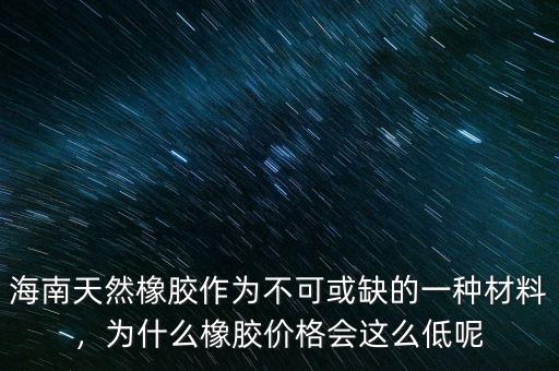 海南天然橡膠作為不可或缺的一種材料，為什么橡膠價格會這么低呢