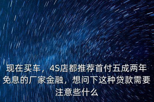 現(xiàn)在買車，4S店都推薦首付五成兩年免息的廠家金融，想問下這種貸款需要注意些什么