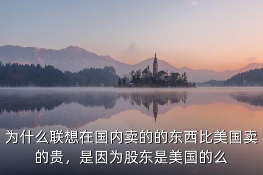 為什么聯(lián)想在國(guó)內(nèi)賣(mài)的的東西比美國(guó)賣(mài)的貴，是因?yàn)楣蓶|是美國(guó)的么