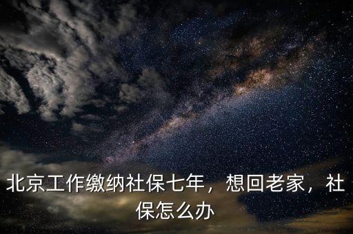 北京工作繳納社保七年，想回老家，社保怎么辦