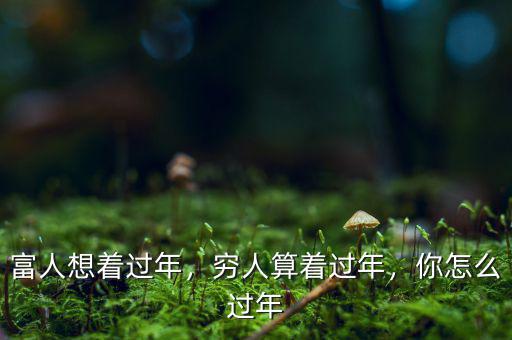 富人想著過年，窮人算著過年，你怎么過年
