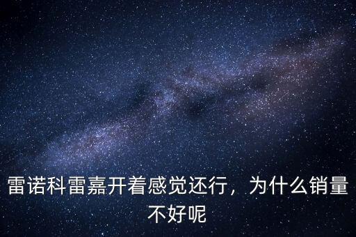 為什么雷諾銷(xiāo)量不行,銷(xiāo)量大跌如何走出困境