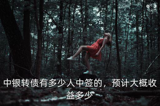 中銀轉(zhuǎn)債有多少人中簽的，預(yù)計(jì)大概收益多少