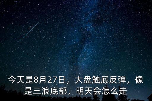 今天是8月27日，大盤觸底反彈，像是三浪底部，明天會怎么走