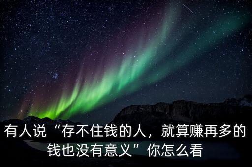 有人說“存不住錢的人，就算賺再多的錢也沒有意義”你怎么看