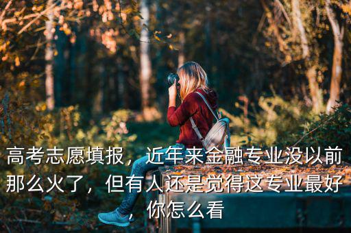 高考志愿填報(bào)，近年來金融專業(yè)沒以前那么火了，但有人還是覺得這專業(yè)最好，你怎么看