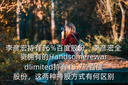 李彥宏持有16%百度股份，李彥宏全資擁有的Handsomerewardlimited持有15.7%百度股份，這兩種持股方式有何區(qū)別