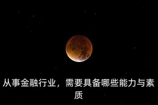 從事金融行業(yè)，需要具備哪些能力與素質(zhì)
