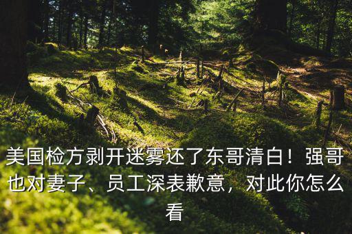 美國檢方剝開迷霧還了東哥清白！強(qiáng)哥也對(duì)妻子、員工深表歉意，對(duì)此你怎么看