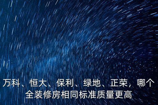 萬(wàn)科、恒大、保利、綠地、正榮，哪個(gè)全裝修房相同標(biāo)準(zhǔn)質(zhì)量更高