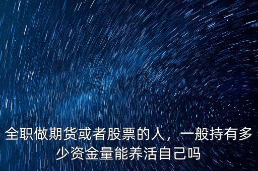 全職做期貨或者股票的人，一般持有多少資金量能養(yǎng)活自己嗎