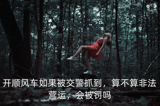 開(kāi)順風(fēng)車如果被交警抓到，算不算非法營(yíng)運(yùn)，會(huì)被罰嗎