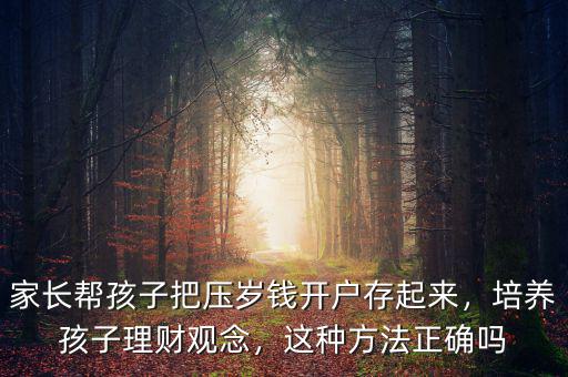 家長幫孩子把壓歲錢開戶存起來，培養(yǎng)孩子理財觀念，這種方法正確嗎