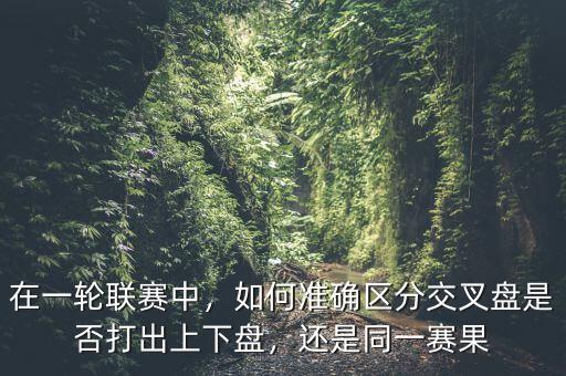 在一輪聯(lián)賽中，如何準(zhǔn)確區(qū)分交叉盤是否打出上下盤，還是同一賽果