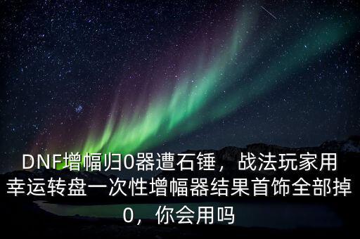 DNF增幅歸0器遭石錘，戰(zhàn)法玩家用幸運(yùn)轉(zhuǎn)盤一次性增幅器結(jié)果首飾全部掉0，你會(huì)用嗎
