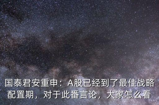國泰君安重申：A股已經(jīng)到了最佳戰(zhàn)略配置期，對于此番言論，大家怎么看