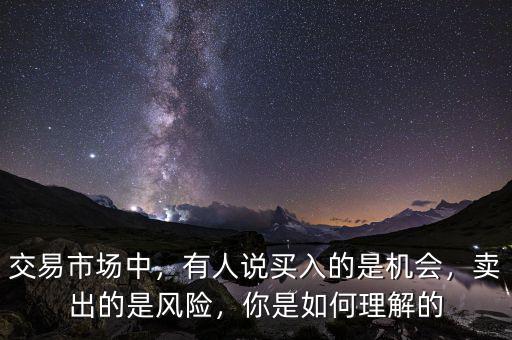 交易市場(chǎng)中，有人說(shuō)買入的是機(jī)會(huì)，賣出的是風(fēng)險(xiǎn)，你是如何理解的