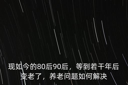 現(xiàn)如今的80后90后，等到若干年后變老了，養(yǎng)老問題如何解決