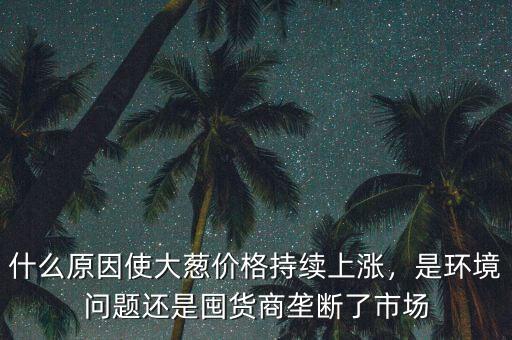 什么原因使大蔥價格持續(xù)上漲，是環(huán)境問題還是囤貨商壟斷了市場