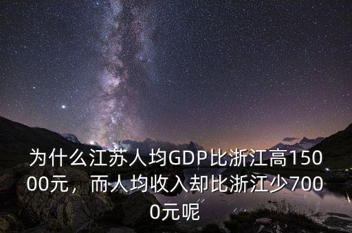 為什么江蘇人均GDP比浙江高15000元，而人均收入?yún)s比浙江少7000元呢