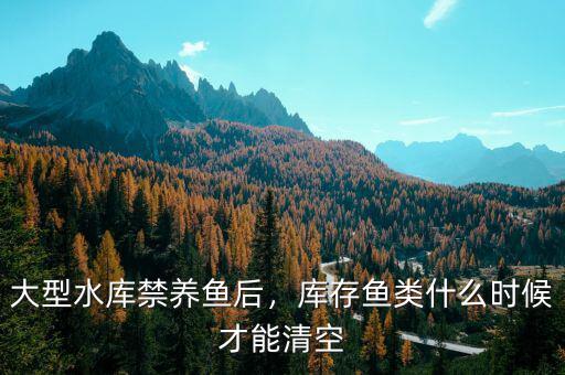 大型水庫(kù)禁養(yǎng)魚后，庫(kù)存魚類什么時(shí)候才能清空