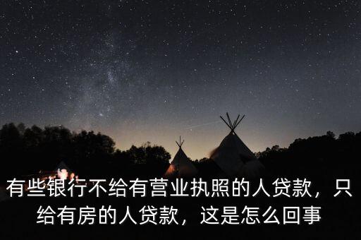 有些銀行不給有營業(yè)執(zhí)照的人貸款，只給有房的人貸款，這是怎么回事