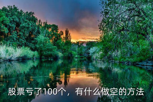 股票虧了100個，有什么做空的方法