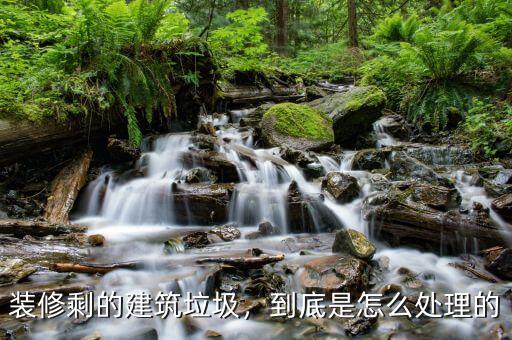 裝修剩的建筑垃圾，到底是怎么處理的