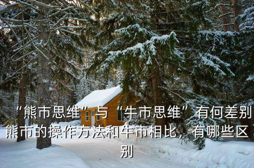 “熊市思維”與“牛市思維”有何差別熊市的操作方法和牛市相比，有哪些區(qū)別