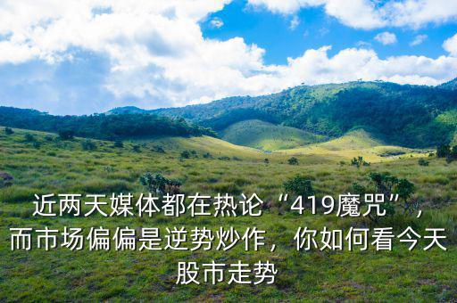 近兩天媒體都在熱論“419魔咒”，而市場(chǎng)偏偏是逆勢(shì)炒作，你如何看今天股市走勢(shì)
