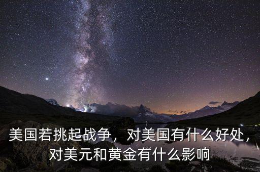 美國若挑起戰(zhàn)爭，對美國有什么好處，對美元和黃金有什么影響