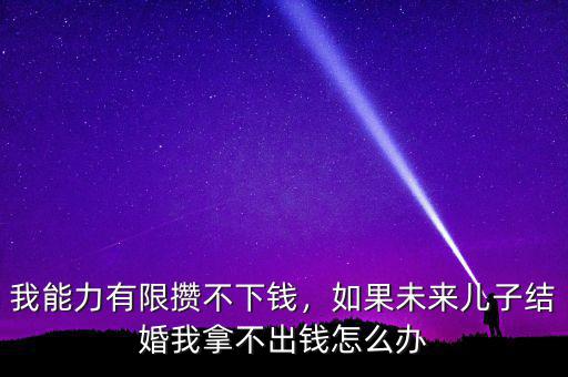 我能力有限攢不下錢(qián)，如果未來(lái)兒子結(jié)婚我拿不出錢(qián)怎么辦