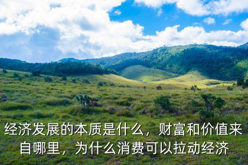 經(jīng)濟(jì)發(fā)展的本質(zhì)是什么，財(cái)富和價(jià)值來(lái)自哪里，為什么消費(fèi)可以拉動(dòng)經(jīng)濟(jì)