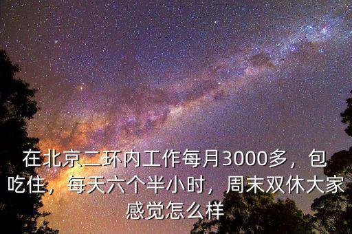 在北京二環(huán)內(nèi)工作每月3000多，包吃住，每天六個半小時，周末雙休大家感覺怎么樣