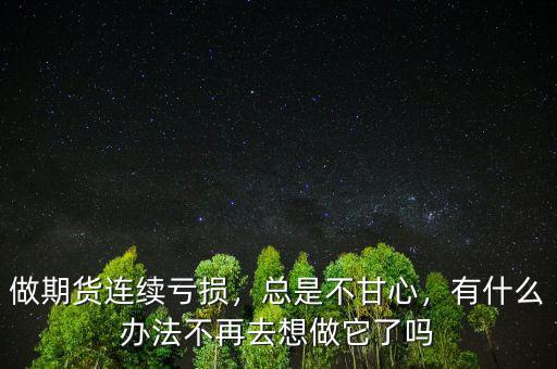 做期貨連續(xù)虧損，總是不甘心，有什么辦法不再去想做它了嗎