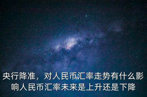 央行降準(zhǔn)，對(duì)人民幣匯率走勢有什么影響人民幣匯率未來是上升還是下降