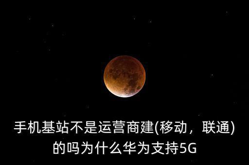 手機基站不是運營商建(移動，聯(lián)通)的嗎為什么華為支持5G