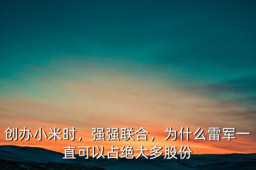 創(chuàng)辦小米時，強強聯(lián)合，為什么雷軍一直可以占絕大多股份